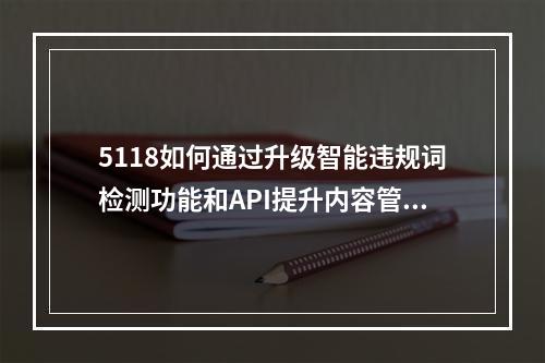 5118如何通过升级智能违规词检测功能和API提升内容管理效率?