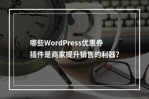哪些WordPress优惠券插件是商家提升销售的利器?