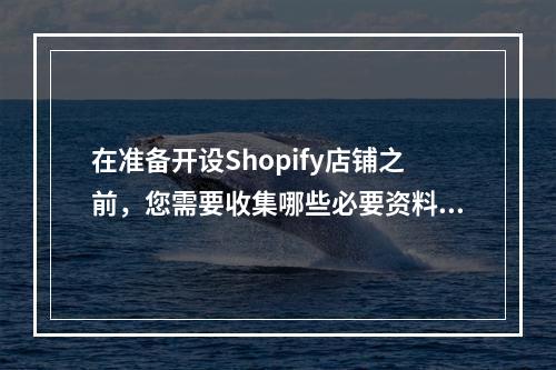 在准备开设Shopify店铺之前,您需要收集哪些必要资料?