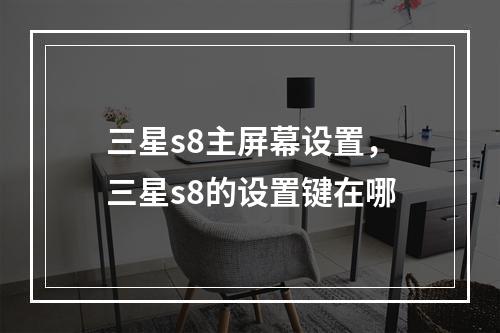三星s8主屏幕设置,三星s8的设置键在哪