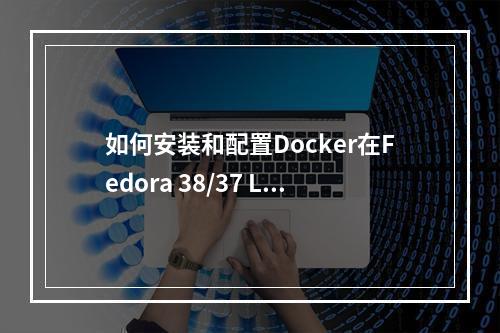如何安装和配置Docker在Fedora 38/37 Linux系统上?