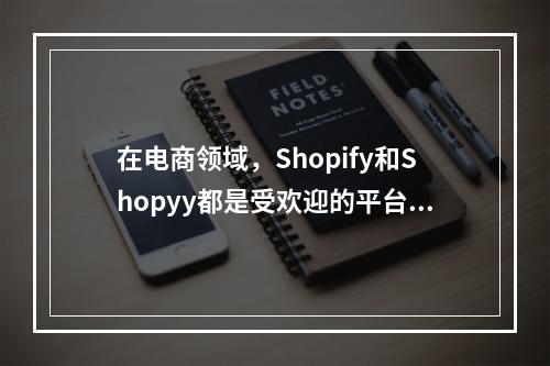 在电商领域,Shopify和Shopyy都是受欢迎的平台,但它们之间有哪些关键差异?