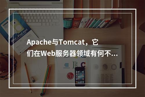 Apache与Tomcat,它们在Web服务器领域有何不同?