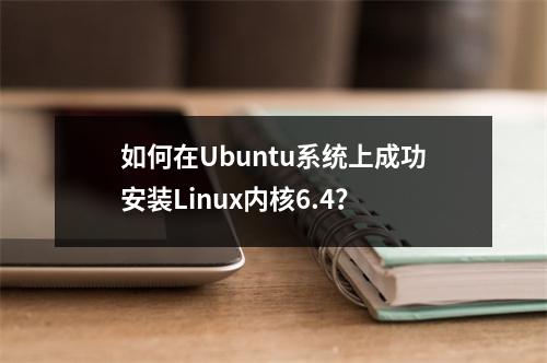 如何在Ubuntu系统上成功安装Linux内核6.4?