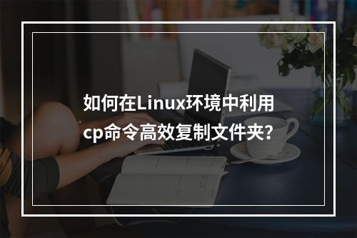 如何在Linux环境中利用cp命令高效复制文件夹?
