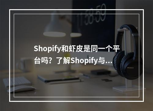 Shopify和虾皮是同一个平台吗?了解Shopify与Shopee的跨境电商区别