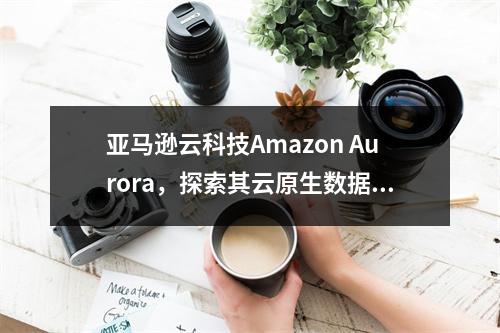 亚马逊云科技Amazon Aurora,探索其云原生数据库服务的秘密是什么?
