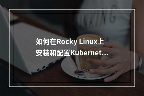 如何在Rocky Linux上安装和配置Kubernetes?