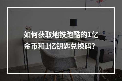 如何获取地铁跑酷的1亿金币和1亿钥匙兑换码?