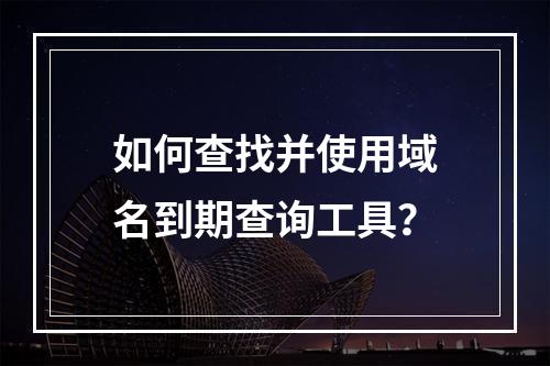 如何查找并使用域名到期查询工具?