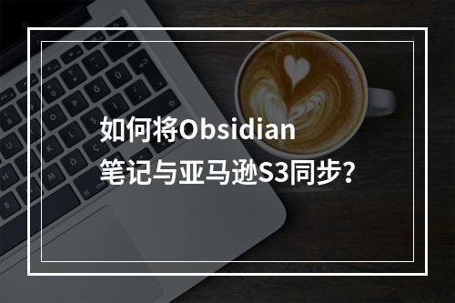 如何将Obsidian笔记与亚马逊S3同步?