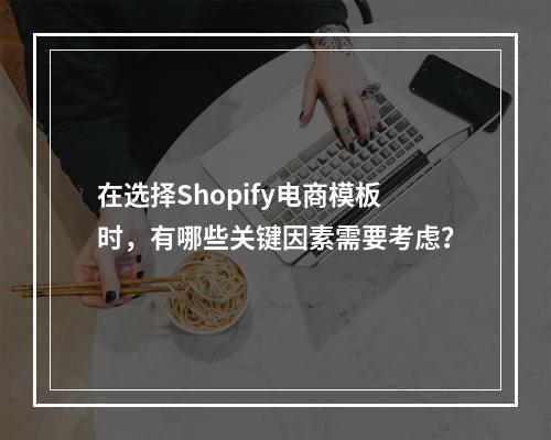 在选择Shopify电商模板时,有哪些关键因素需要考虑?