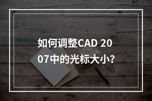 如何调整CAD 2007中的光标大小?
