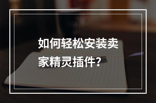 如何轻松安装卖家精灵插件?