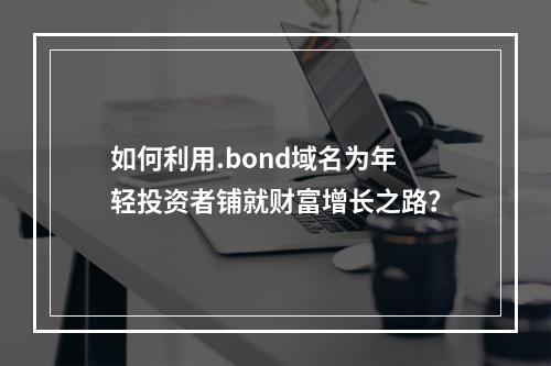 如何利用.bond域名为年轻投资者铺就财富增长之路?