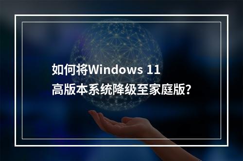 如何将Windows 11高版本系统降级至家庭版?