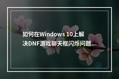 如何在Windows 10上解决DNF游戏聊天框闪烁问题?