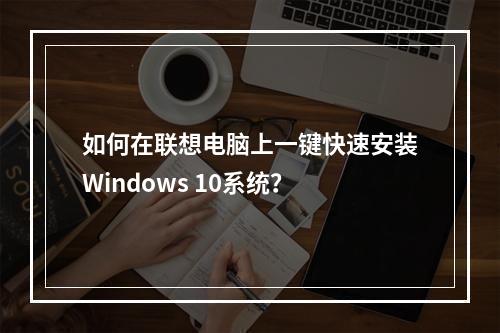 如何在联想电脑上一键快速安装Windows 10系统?