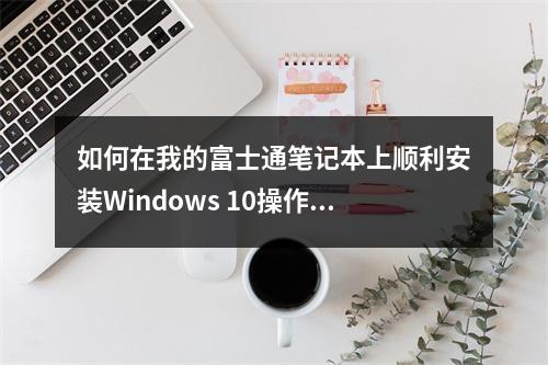 如何在我的富士通笔记本上顺利安装Windows 10操作系统?