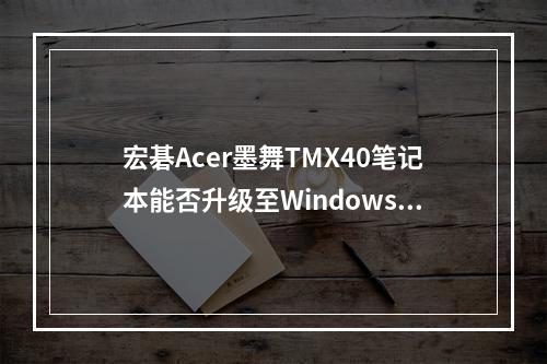 宏碁Acer墨舞TMX40笔记本能否升级至Windows 11?安装步骤详解!