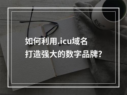 如何利用.icu域名打造强大的数字品牌?