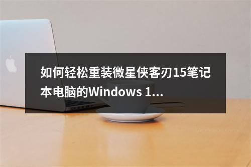 如何轻松重装微星侠客刃15笔记本电脑的Windows 10操作系统?