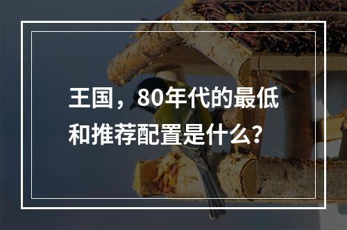 王国,80年代的最低和推荐配置是什么?