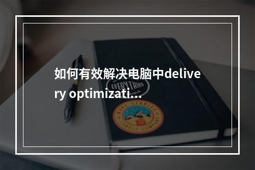 如何有效解决电脑中delivery optimization服务对网速带宽的占用问题?