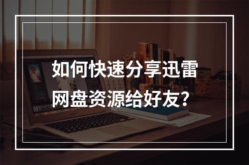 如何快速分享迅雷网盘资源给好友?