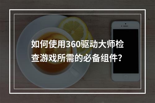如何使用360驱动大师检查游戏所需的必备组件?