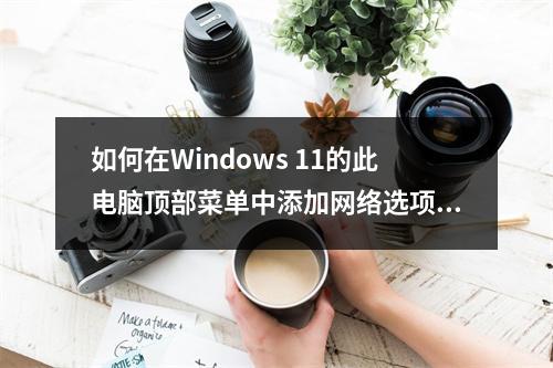 如何在Windows 11的此电脑顶部菜单中添加网络选项?