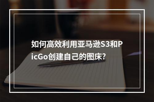 如何高效利用亚马逊S3和PicGo创建自己的图床?