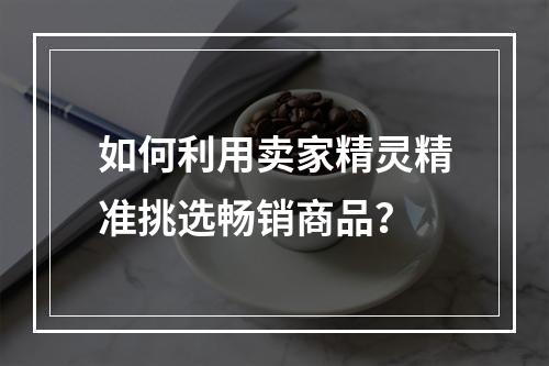 如何利用卖家精灵精准挑选畅销商品?