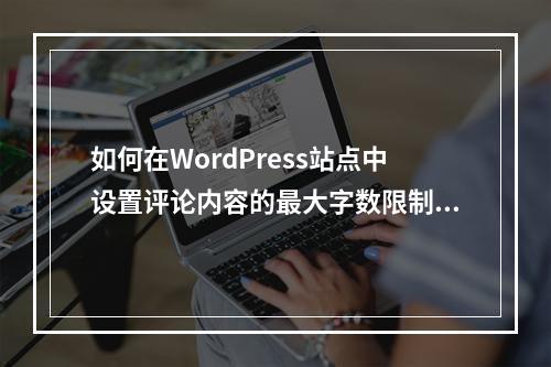 如何在WordPress站点中设置评论内容的最大字数限制?
