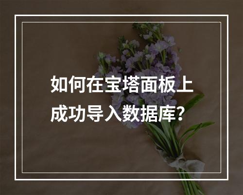 如何在宝塔面板上成功导入数据库?