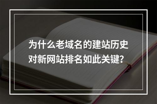 为什么老域名的建站历史对新网站排名如此关键?