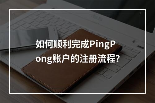 如何顺利完成PingPong账户的注册流程?