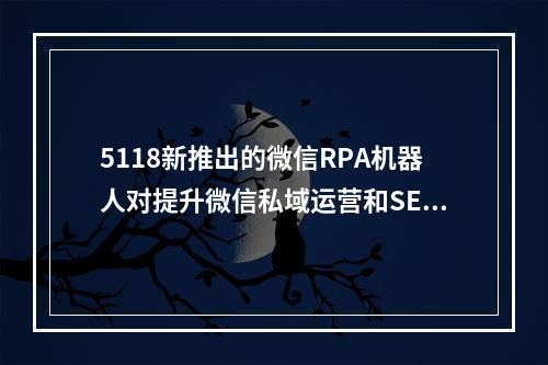5118新推出的微信RPA机器人对提升微信私域运营和SEO效果有何帮助?