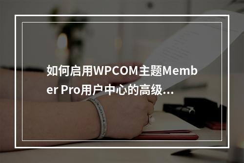如何启用WPCOM主题Member Pro用户中心的高级付费阅读功能?