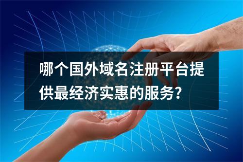 哪个国外域名注册平台提供最经济实惠的服务?