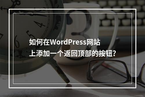如何在WordPress网站上添加一个返回顶部的按钮?