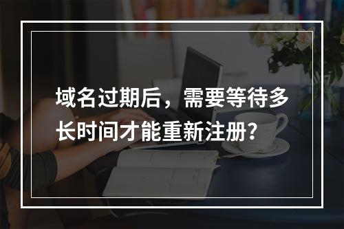 域名过期后,需要等待多长时间才能重新注册?