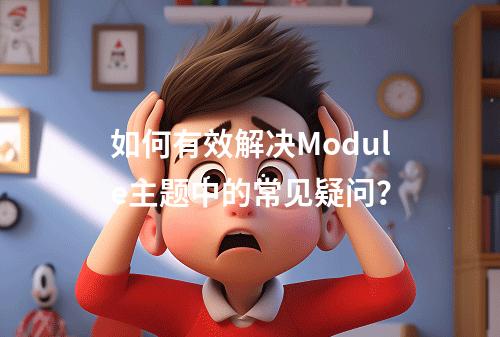 如何有效解决Module主题中的常见疑问?