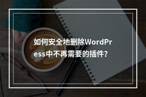 如何安全地删除WordPress中不再需要的插件?