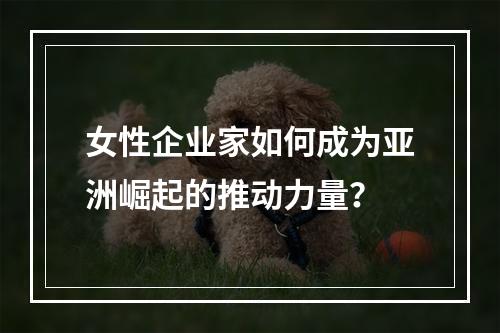 女性企业家如何成为亚洲崛起的推动力量?