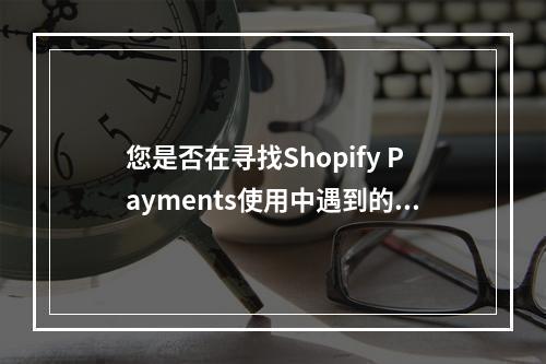 您是否在寻找Shopify Payments使用中遇到的常见问题及其解决方案?