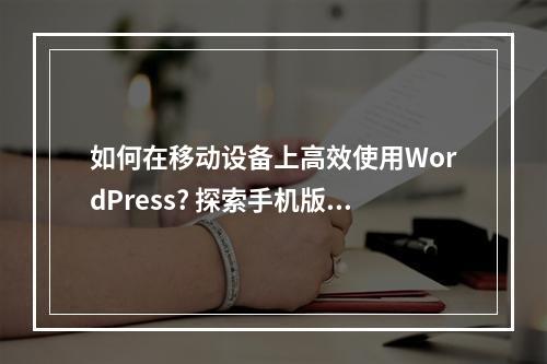 如何在移动设备上高效使用WordPress? 探索手机版WordPress的使用技巧