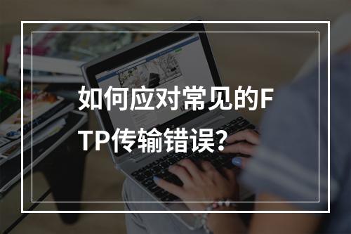 如何应对常见的FTP传输错误?