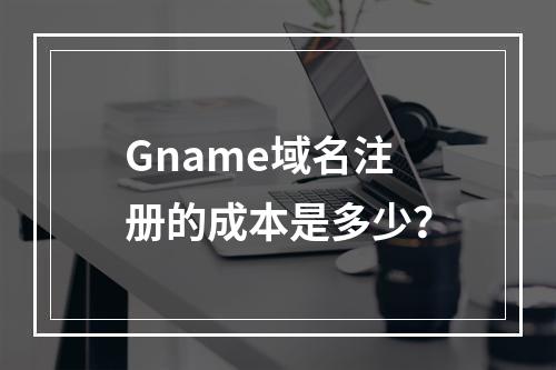 Gname域名注册的成本是多少?