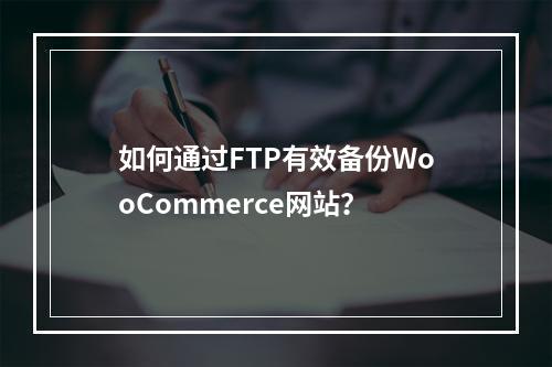如何通过FTP有效备份WooCommerce网站?